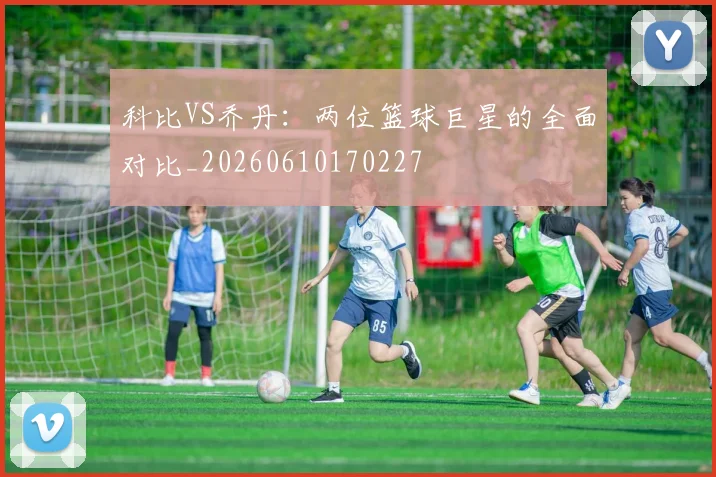 科比VS乔丹:两位篮球巨星的全面对比_20260610170227