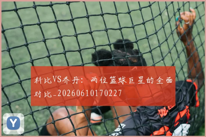 科比VS乔丹：两位篮球巨星的全面对比_20260610170227