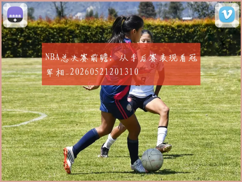 NBA总决赛前瞻:从季后赛表现看冠军相_20260521201310