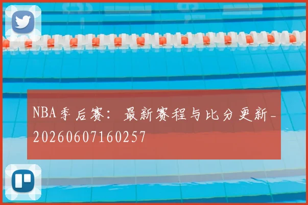 NBA季后赛：最新赛程与比分更新_20260607160257