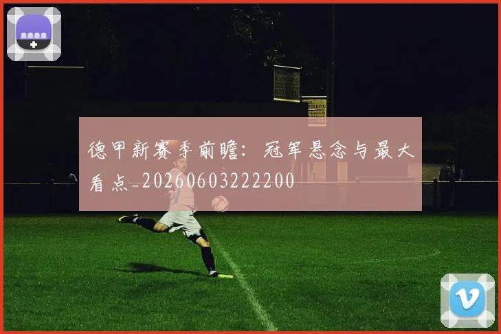 德甲新赛季前瞻：冠军悬念与最大看点_20260603222200