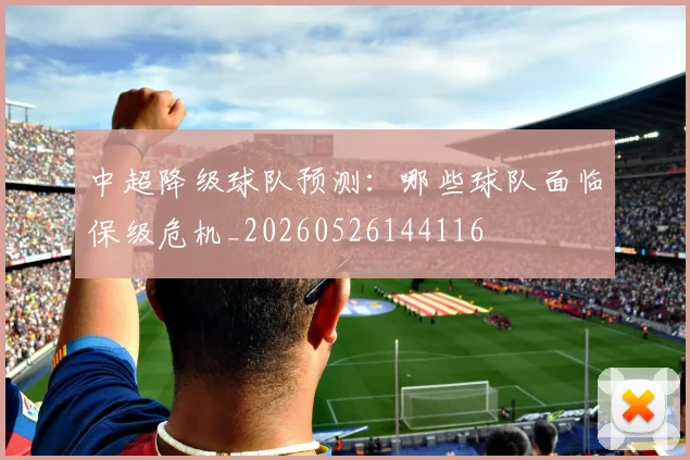 中超降级球队预测：哪些球队面临保级危机_20260526144116