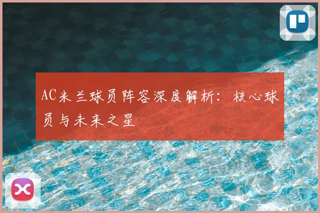 AC米兰球员阵容深度解析:核心球员与未来之星